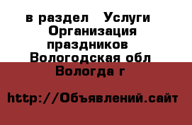  в раздел : Услуги » Организация праздников . Вологодская обл.,Вологда г.